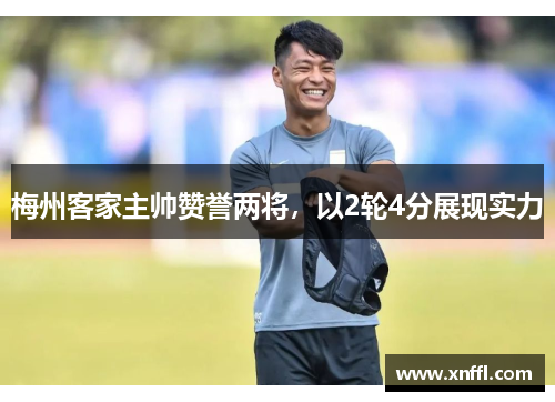 梅州客家主帅赞誉两将，以2轮4分展现实力