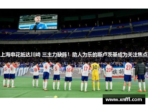 上海申花抵达川崎 三主力缺阵！助人为乐的斯卢茨基成为关注焦点
